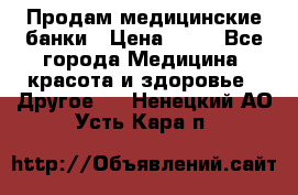 Продам медицинские банки › Цена ­ 20 - Все города Медицина, красота и здоровье » Другое   . Ненецкий АО,Усть-Кара п.